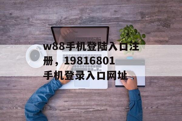 w88手机登陆入口注册，19816801手机登录入口网址