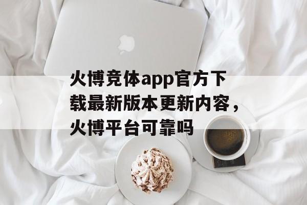 火博竞体app官方下载最新版本更新内容，火博平台可靠吗