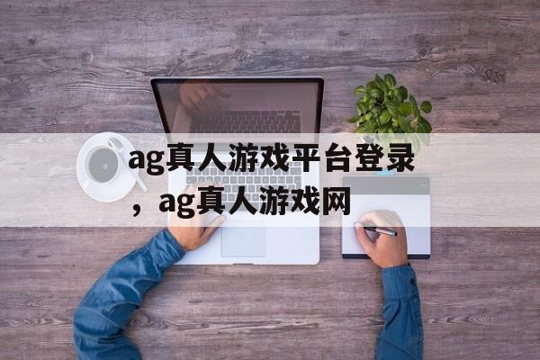 ag真人游戏平台登录，ag真人游戏网