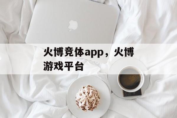 火博竞体app，火博游戏平台