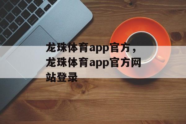 龙珠体育app官方，龙珠体育app官方网站登录