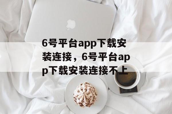 6号平台app下载安装连接，6号平台app下载安装连接不上