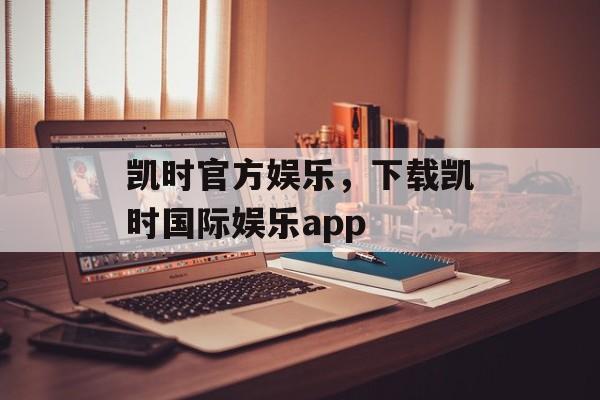 凯时官方娱乐，下载凯时国际娱乐app