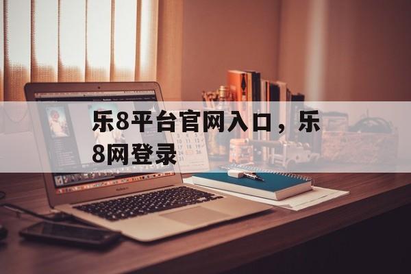 乐8平台官网入口，乐8网登录