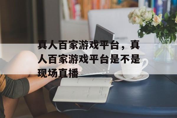 真人百家游戏平台，真人百家游戏平台是不是现场直播