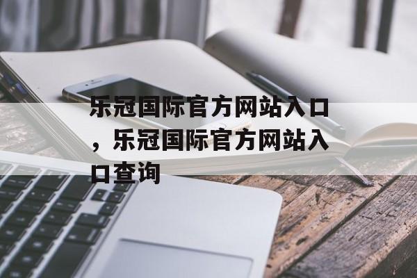 乐冠国际官方网站入口，乐冠国际官方网站入口查询