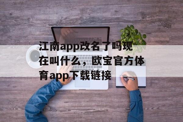 江南app改名了吗现在叫什么，欧宝官方体育app下载链接